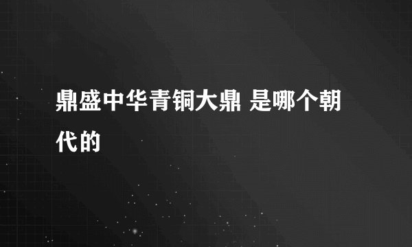 鼎盛中华青铜大鼎 是哪个朝代的