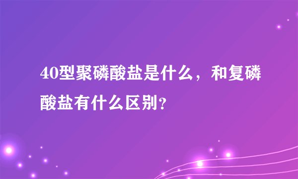 40型聚磷酸盐是什么，和复磷酸盐有什么区别？