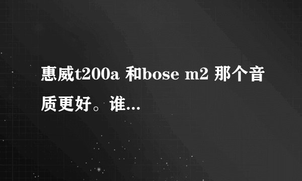 惠威t200a 和bose m2 那个音质更好。谁能评价一下这两款。