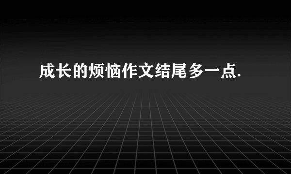 成长的烦恼作文结尾多一点.
