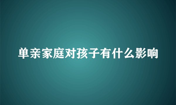 单亲家庭对孩子有什么影响