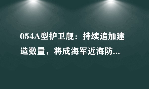 054A型护卫舰：持续追加建造数量，将成海军近海防御战略主力