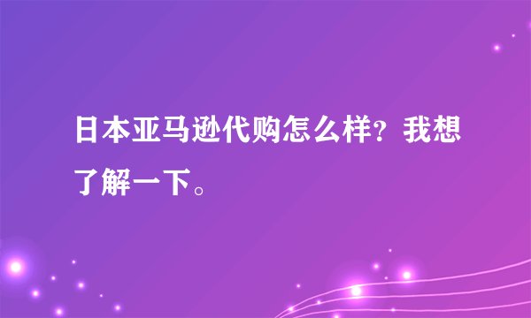 日本亚马逊代购怎么样？我想了解一下。