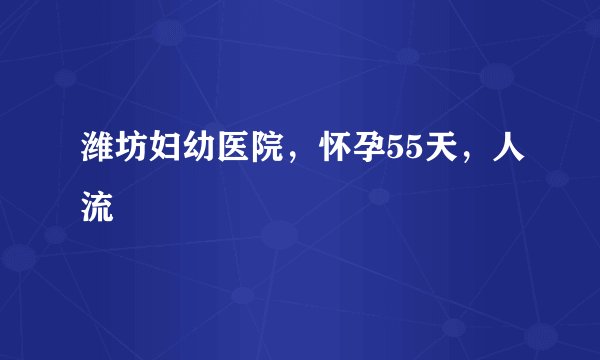 潍坊妇幼医院，怀孕55天，人流