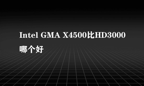 Intel GMA X4500比HD3000哪个好