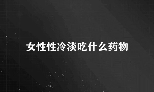 女性性冷淡吃什么药物