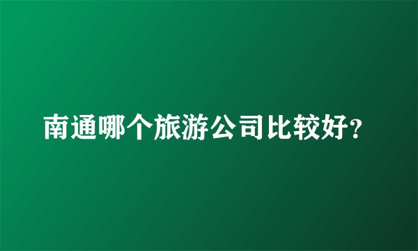 南通哪个旅游公司比较好？