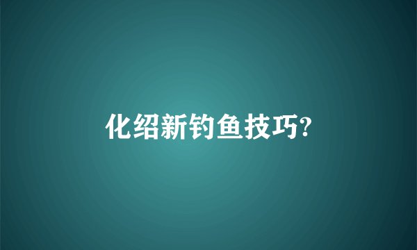 化绍新钓鱼技巧?