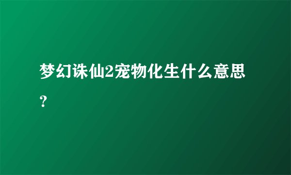梦幻诛仙2宠物化生什么意思？