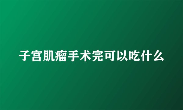 子宫肌瘤手术完可以吃什么