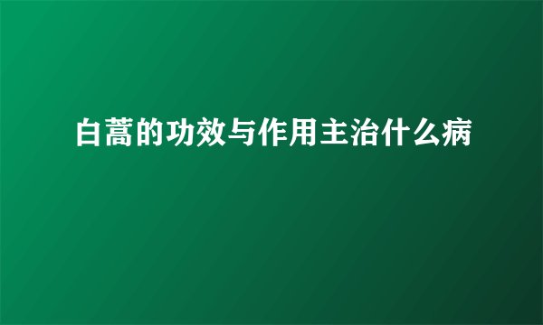 白蒿的功效与作用主治什么病