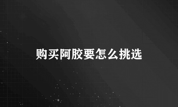 购买阿胶要怎么挑选