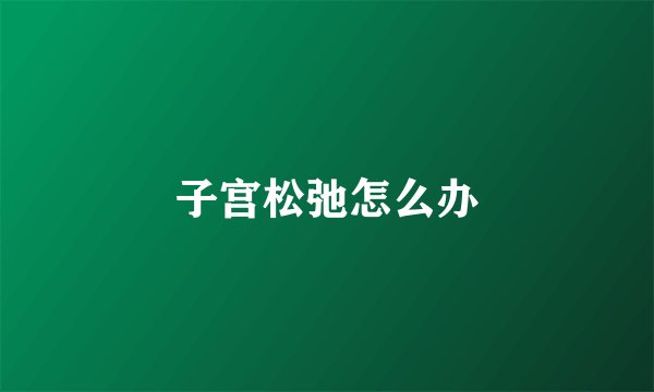 子宫松弛怎么办
