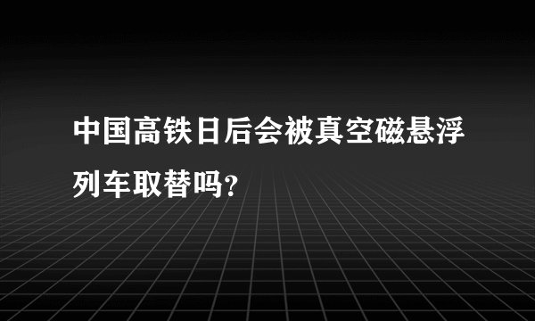 中国高铁日后会被真空磁悬浮列车取替吗？