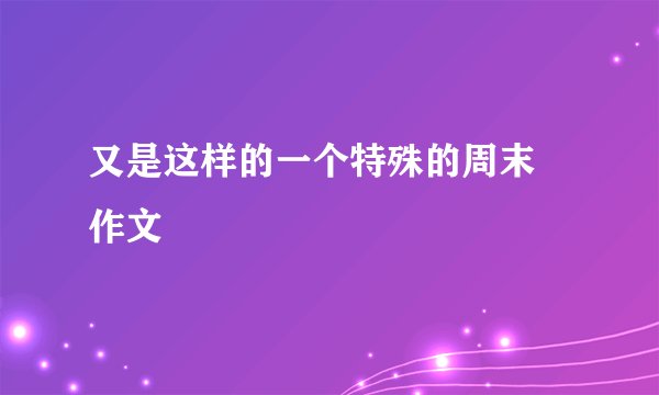 又是这样的一个特殊的周末 作文