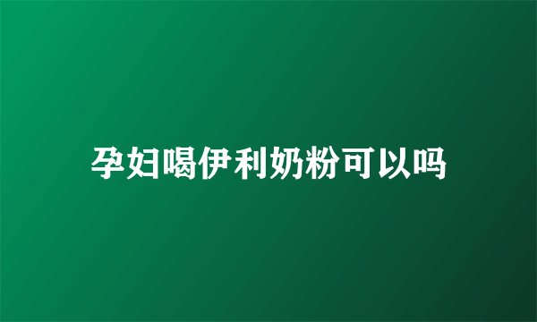 孕妇喝伊利奶粉可以吗