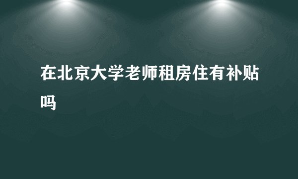 在北京大学老师租房住有补贴吗
