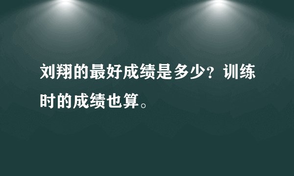 刘翔的最好成绩是多少？训练时的成绩也算。
