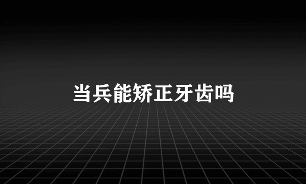 当兵能矫正牙齿吗