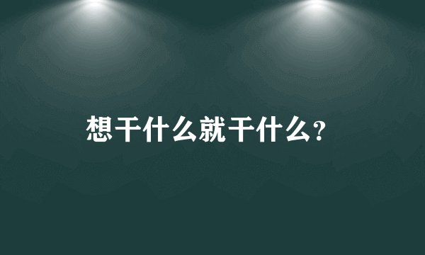 想干什么就干什么？