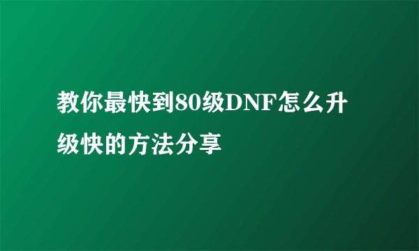 教你最快到80级DNF怎么升级快的方法分享