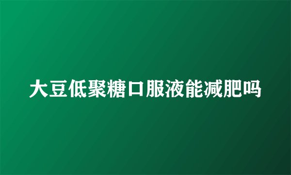 大豆低聚糖口服液能减肥吗