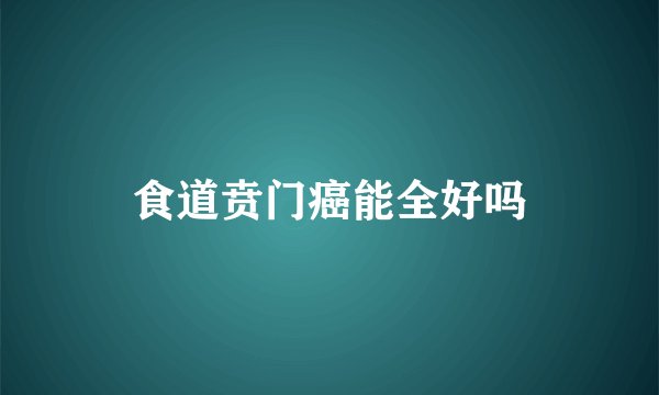 食道贲门癌能全好吗