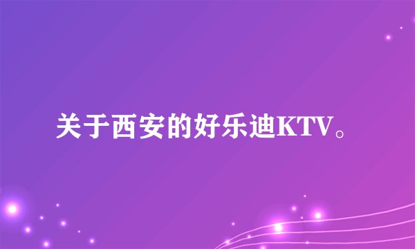 关于西安的好乐迪KTV。