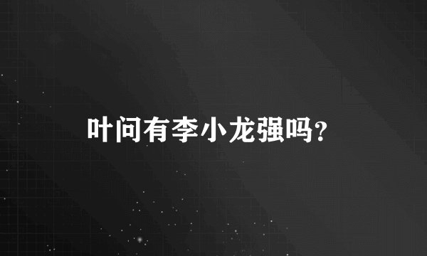 叶问有李小龙强吗？