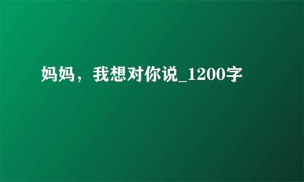 妈妈，我想对你说_1200字