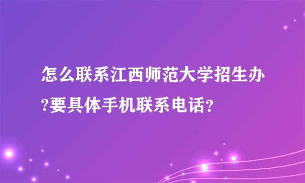 怎么联系江西师范大学招生办?要具体手机联系电话？