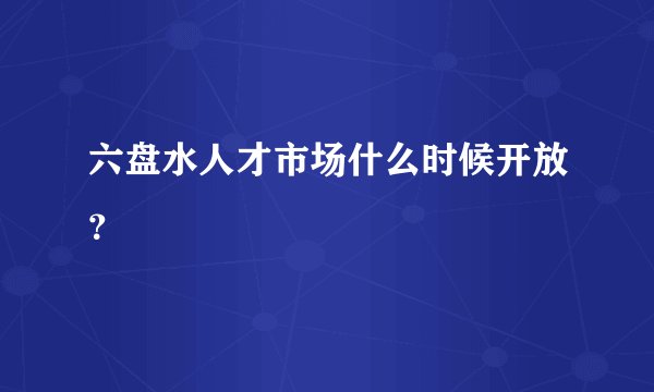 六盘水人才市场什么时候开放？