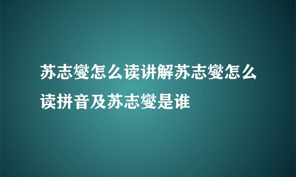 苏志燮怎么读讲解苏志燮怎么读拼音及苏志燮是谁