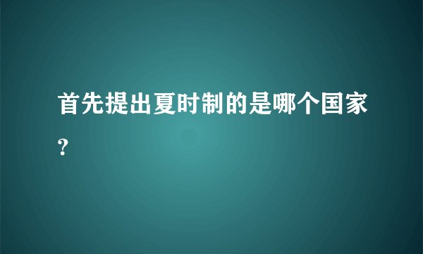首先提出夏时制的是哪个国家？