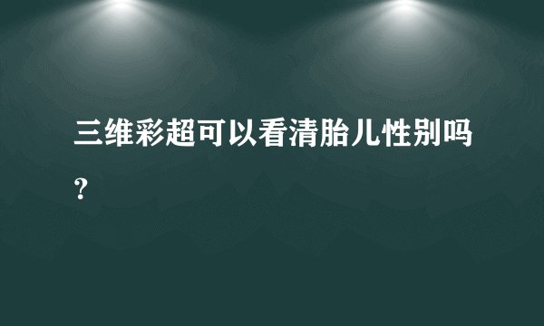 三维彩超可以看清胎儿性别吗？