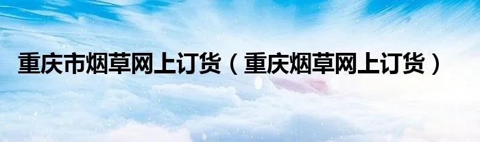 重庆市烟草网上订货（重庆烟草网上订货）