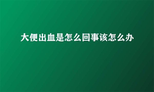 大便出血是怎么回事该怎么办
