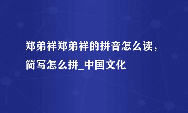 郑弟祥郑弟祥的拼音怎么读，简写怎么拼_中国文化