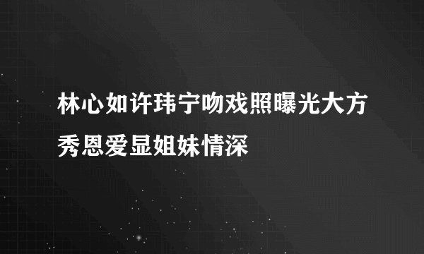 林心如许玮宁吻戏照曝光大方秀恩爱显姐妹情深