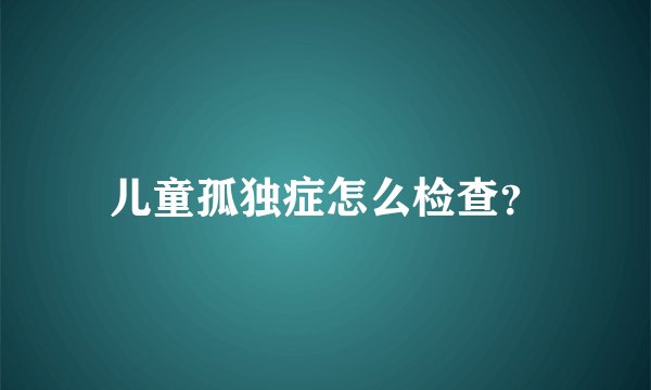 儿童孤独症怎么检查?