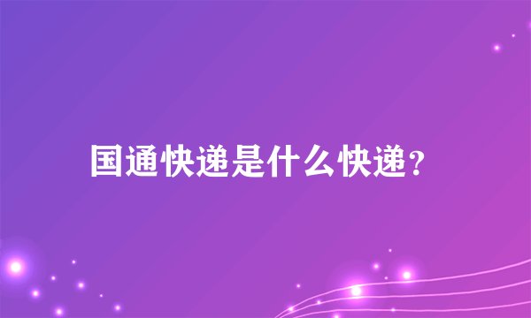 国通快递是什么快递？