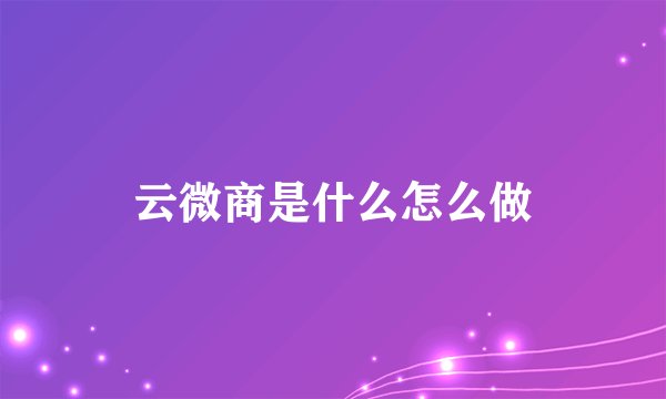 云微商是什么怎么做