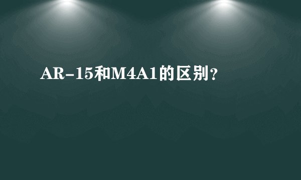 AR-15和M4A1的区别？