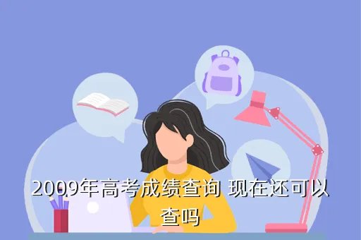2009高考成绩查询，2009年高考成绩查询 现在还可以查吗
