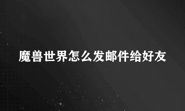 魔兽世界怎么发邮件给好友