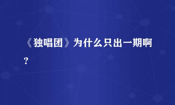 《独唱团》为什么只出一期啊？