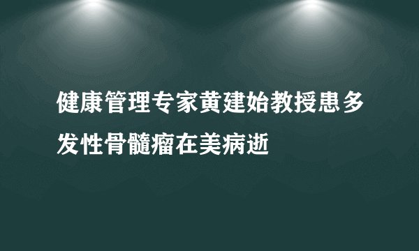 健康管理专家黄建始教授患多发性骨髓瘤在美病逝