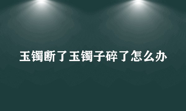玉镯断了玉镯子碎了怎么办
