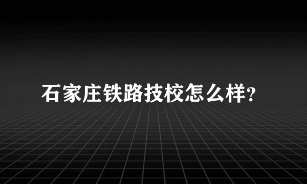 石家庄铁路技校怎么样？