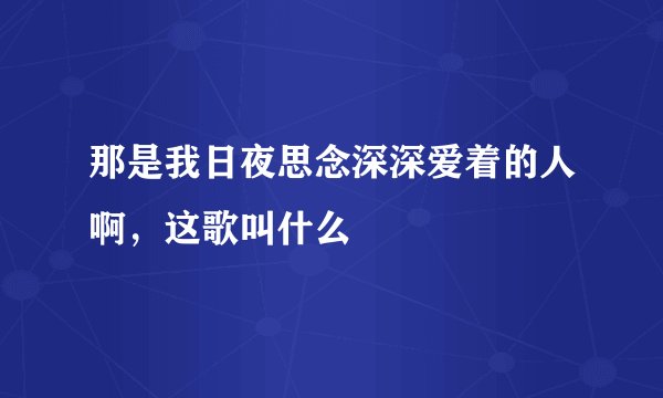 那是我日夜思念深深爱着的人啊，这歌叫什么